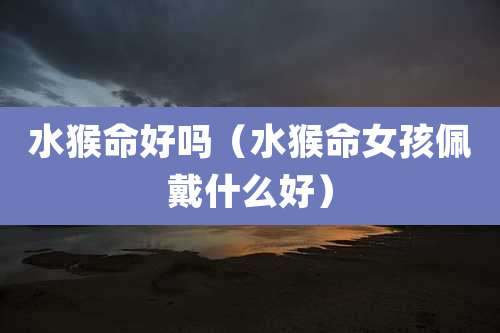 水猴命好吗（水猴命女孩佩戴什么好）