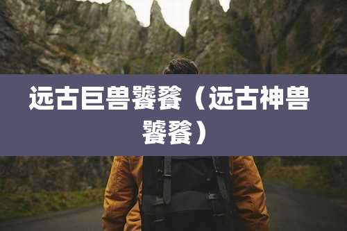 远古巨兽饕餮(远古神兽 饕餮)