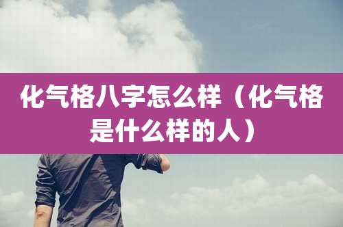化气格八字怎么样(化气格是什么样的人)