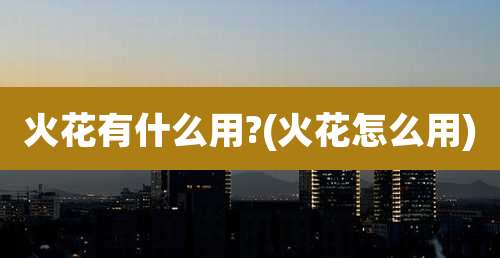 火花有什么用?(火花怎么用)