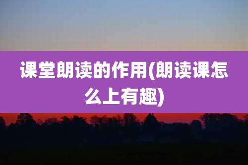 课堂朗读的作用(朗读课怎么上有趣)
