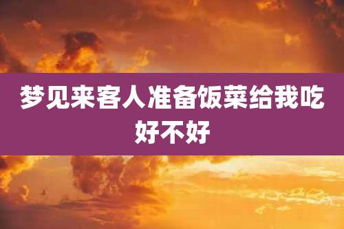 梦见来客人准备饭菜给我吃好不好