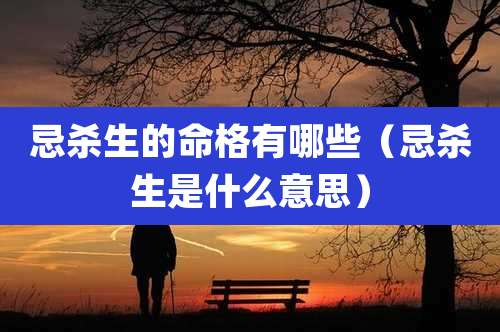 忌杀生的命格有哪些(忌杀生是什么意思)