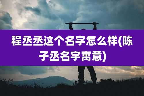 程丞丞这个名字怎么样(陈子丞名字寓意)