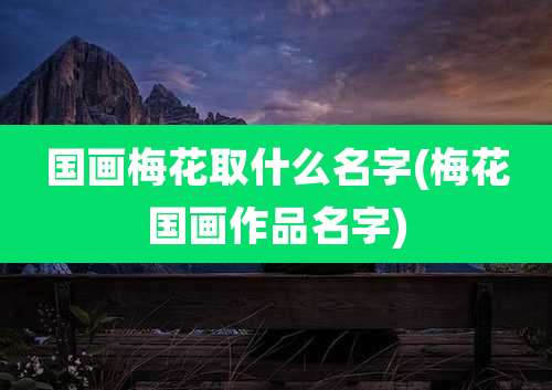 国画梅花取什么名字(梅花国画作品名字)