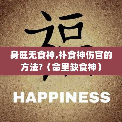身旺无食神,补食神伤官的方法?(命里缺食神)