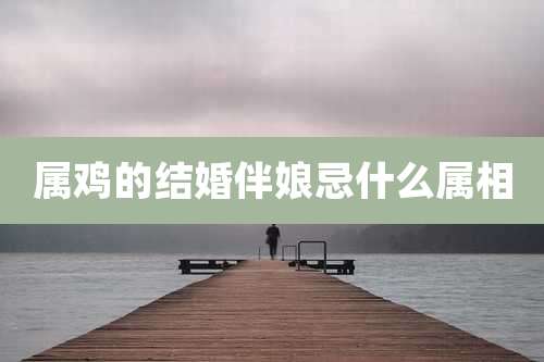 属鸡的结婚伴娘忌什么属相