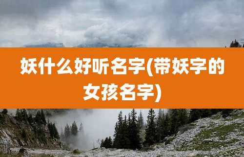 妖什么好听名字(带妖字的女孩名字)