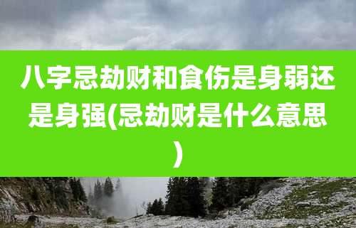 八字忌劫财和食伤是身弱还是身强(忌劫财是什么意思)