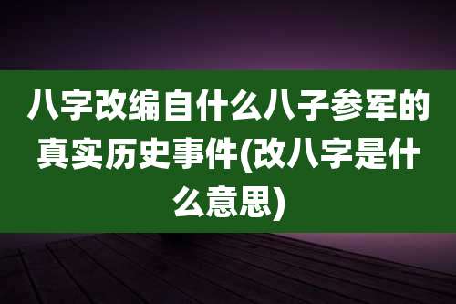八字改编自什么八子参军的真实历史事件(改八字是什么意思)