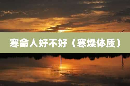 寒命人好不好(寒燥体质)