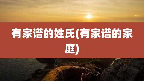 有家谱的姓氏(有家谱的家庭)