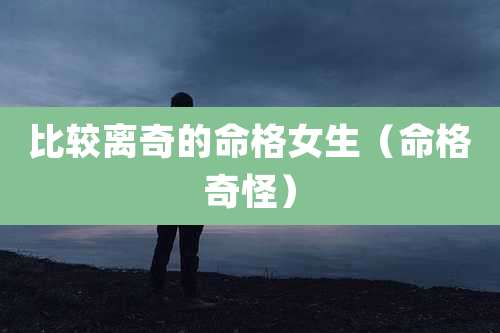 比较离奇的命格女生（命格奇怪）