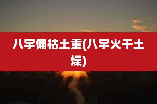 八字偏枯土重(八字火干土燥)