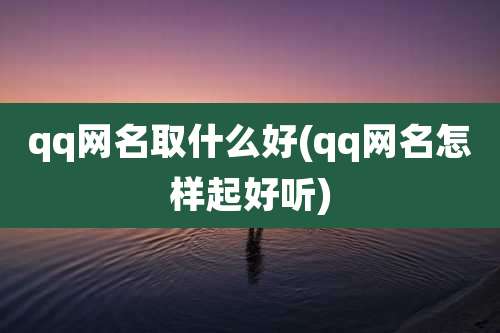 qq网名取什么好(qq网名怎样起好听)