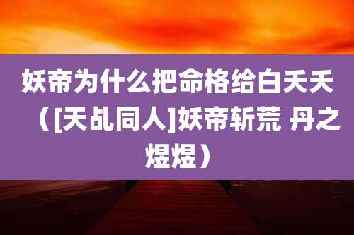 妖帝为什么把命格给白夭夭（[天乩同人]妖帝斩荒 丹之煜煜）