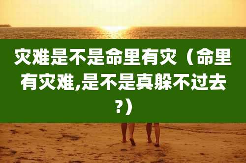 灾难是不是命里有灾(命里有灾难,是不是真躲不过去?)