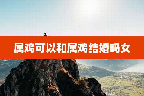 属鸡可以和属鸡结婚吗女