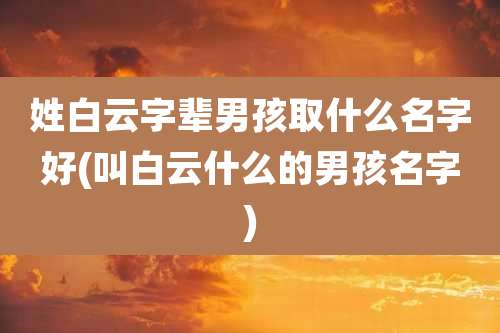 姓白云字辈男孩取什么名字好(叫白云什么的男孩名字)