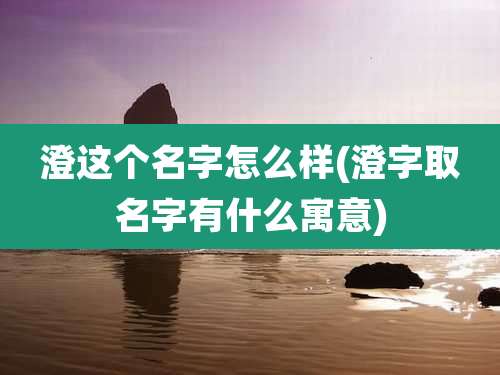澄这个名字怎么样(澄字取名字有什么寓意)