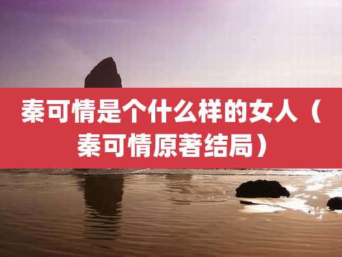 秦可情是个什么样的女人（秦可情原著结局）