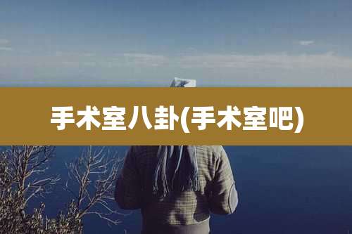 手术室八卦(手术室吧)