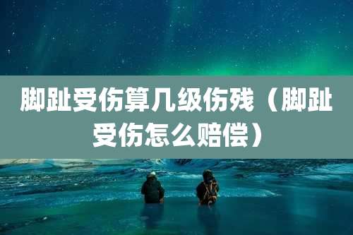 脚趾受伤算几级伤残(脚趾受伤怎么赔偿)