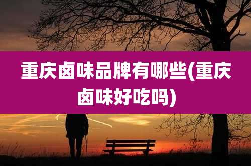 重庆卤味品牌有哪些(重庆卤味好吃吗)