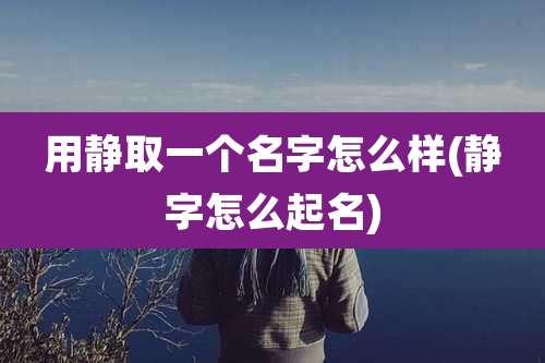 用静取一个名字怎么样(静字怎么起名)