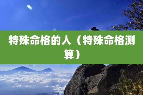 特殊命格的人（特殊命格测算）