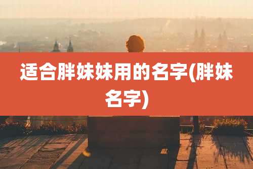 适合胖妹妹用的名字(胖妹名字)