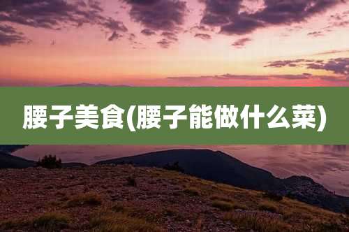 腰子美食(腰子能做什么菜)