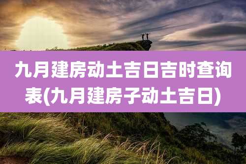 九月建房动土吉日吉时查询表(九月建房子动土吉日)