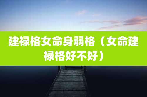 建禄格女命身弱格(女命建禄格好不好)