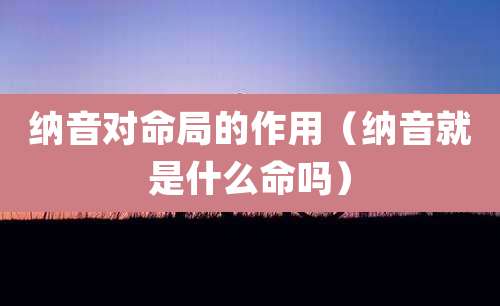 纳音对命局的作用（纳音就是什么命吗）