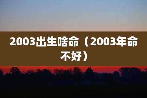 2003出生啥命（2003年命不好）
