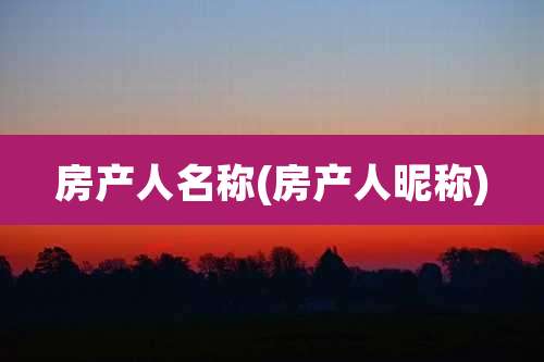 房产人名称(房产人昵称)
