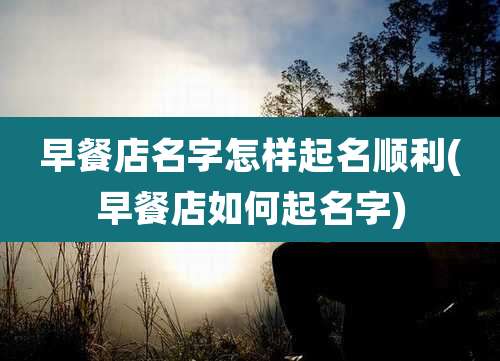 早餐店名字怎样起名顺利(早餐店如何起名字)