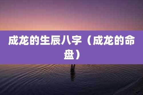成龙的生辰八字（成龙的命盘）