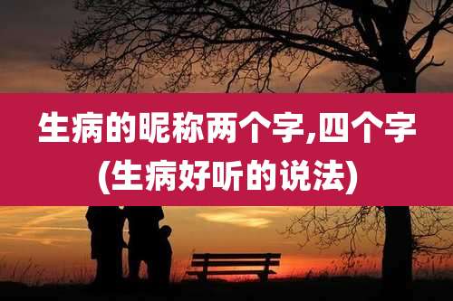 生病的昵称两个字,四个字(生病好听的说法)