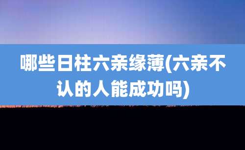 哪些日柱六亲缘薄(六亲不认的人能成功吗)