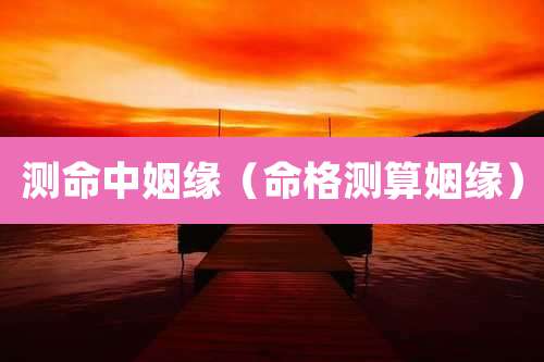 测命中姻缘（命格测算姻缘）