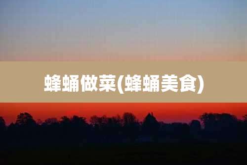 蜂蛹做菜(蜂蛹美食)