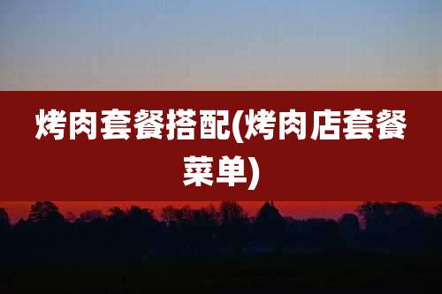 烤肉套餐搭配(烤肉店套餐菜单)