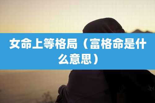 女命上等格局(富格命是什么意思)
