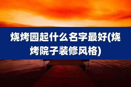 烧烤园起什么名字最好(烧烤院子装修风格)