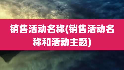 销售活动名称(销售活动名称和活动主题)