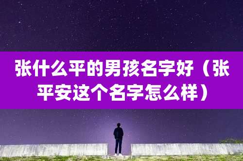 张什么平的男孩名字好（张平安这个名字怎么样）