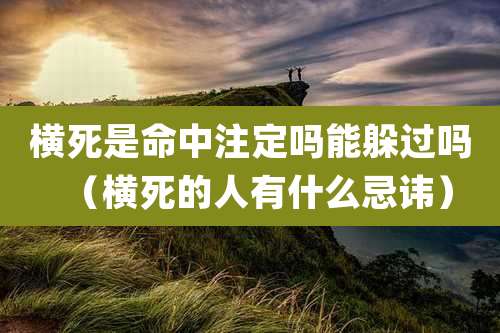 横死是命中注定吗能躲过吗（横死的人有什么忌讳）