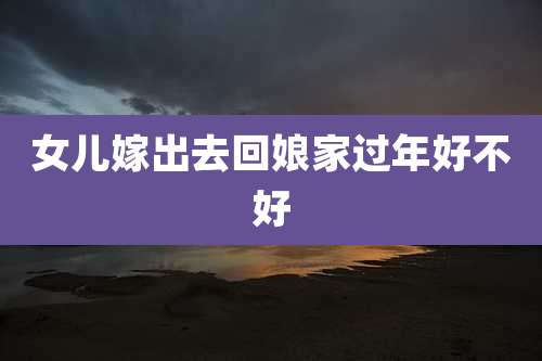 女儿嫁出去回娘家过年好不好